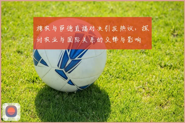 棉农与萨德直播对决引发热议，探讨农业与国际关系的交锋与影响